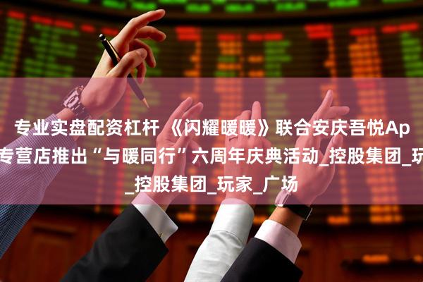 专业实盘配资杠杆 《闪耀暖暖》联合安庆吾悦Apple授权专营店推出“与暖同行”六周年庆典活动_控股集团_玩家_广场