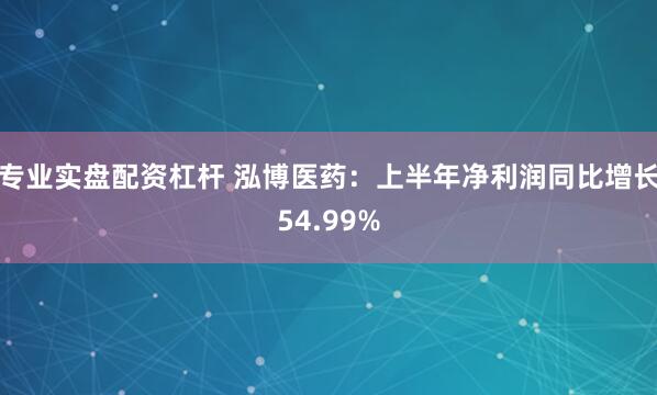 专业实盘配资杠杆 泓博医药：上半年净利润同比增长54.99%