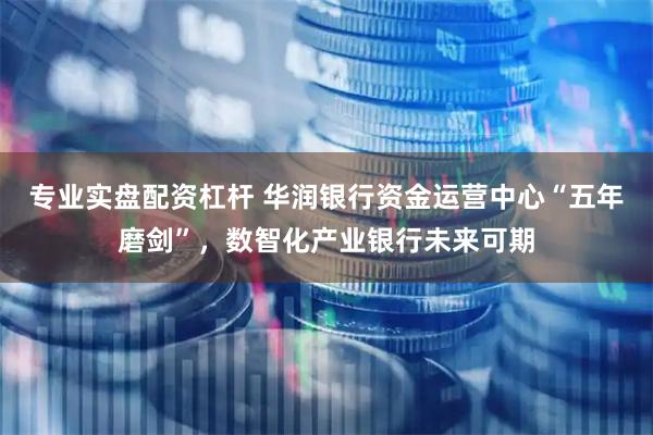 专业实盘配资杠杆 华润银行资金运营中心“五年磨剑”，数智化产业银行未来可期