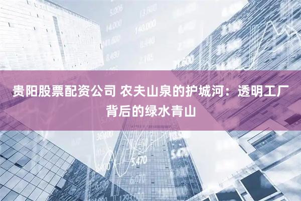 贵阳股票配资公司 农夫山泉的护城河：透明工厂背后的绿水青山