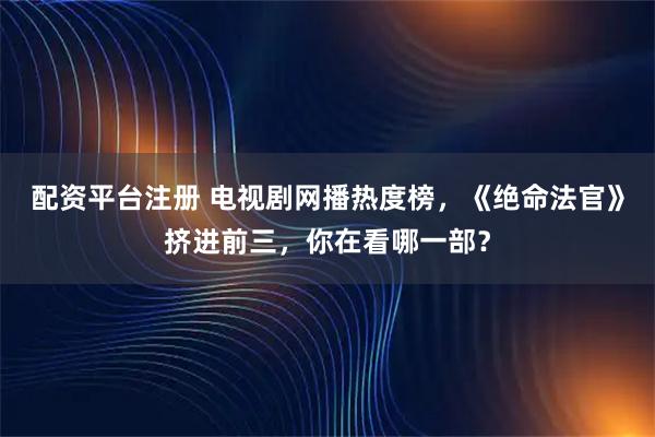 配资平台注册 电视剧网播热度榜，《绝命法官》挤进前三，你在看哪一部？