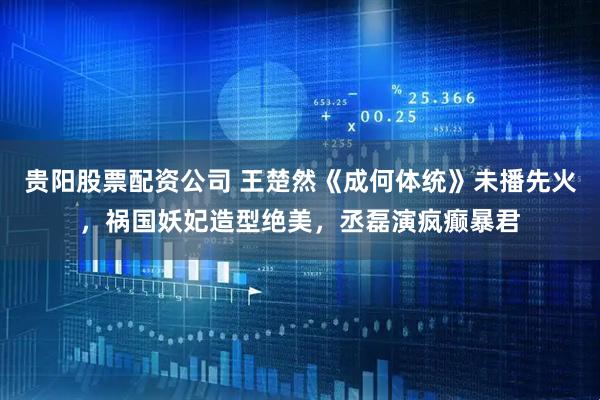 贵阳股票配资公司 王楚然《成何体统》未播先火，祸国妖妃造型绝美，丞磊演疯癫暴君