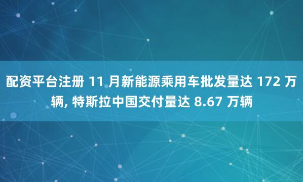 配资平台注册 11 月新能源乘用车批发量达 172 万辆, 特斯拉中国交付量达 8.67 万辆