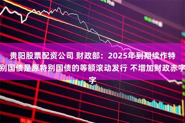 贵阳股票配资公司 财政部：2025年到期续作特别国债是原特别国债的等额滚动发行 不增加财政赤字