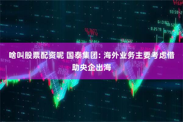 啥叫股票配资呢 国泰集团: 海外业务主要考虑借助央企出海