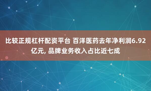 比较正规杠杆配资平台 百洋医药去年净利润6.92亿元, 品牌业务收入占比近七成