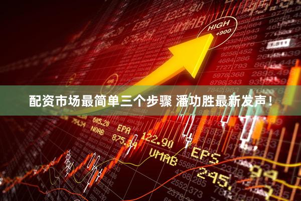 配资市场最简单三个步骤 潘功胜最新发声！