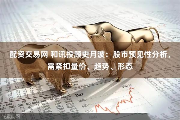 配资交易网 和讯投顾史月波：股市预见性分析，需紧扣量价、趋势、形态
