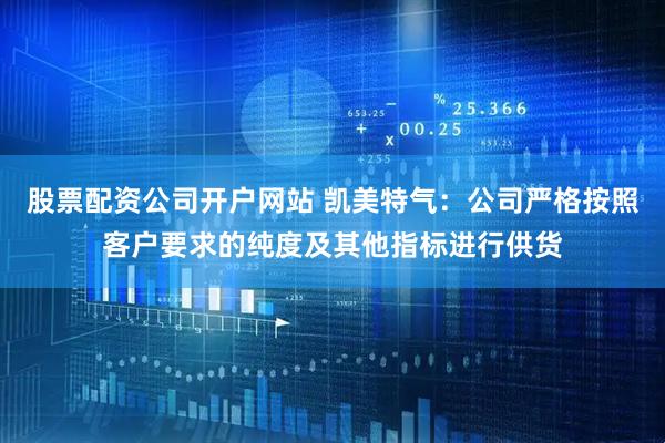 股票配资公司开户网站 凯美特气：公司严格按照客户要求的纯度及其他指标进行供货