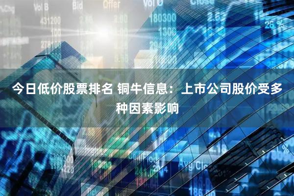 今日低价股票排名 铜牛信息：上市公司股价受多种因素影响