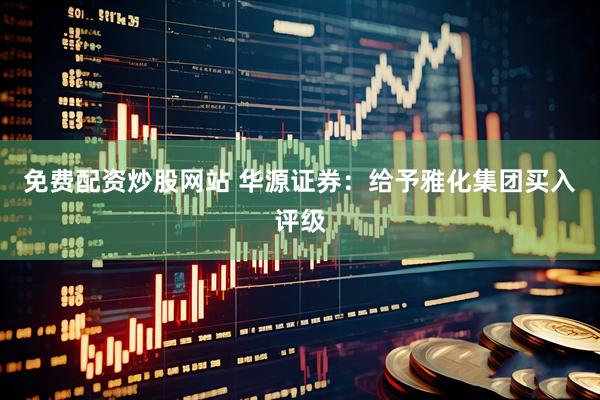 免费配资炒股网站 华源证券：给予雅化集团买入评级