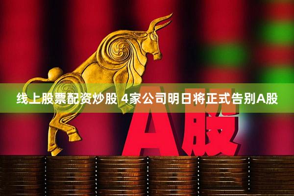 线上股票配资炒股 4家公司明日将正式告别A股