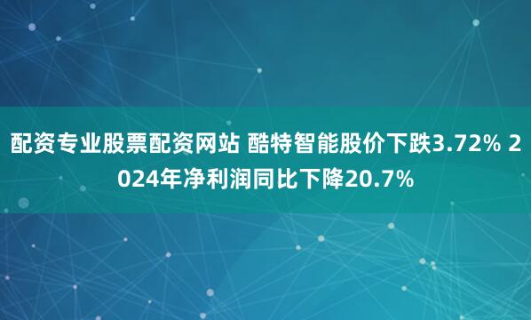 配资专业股票配资网站 酷特智能股价下跌3.72% 2024年净利润同比下降20.7%