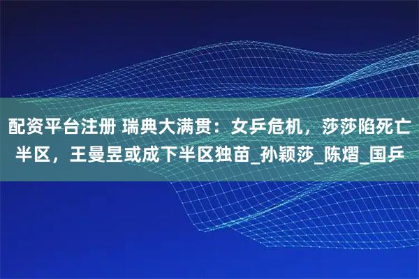 配资平台注册 瑞典大满贯：女乒危机，莎莎陷死亡半区，王曼昱或成下半区独苗_孙颖莎_陈熠_国乒