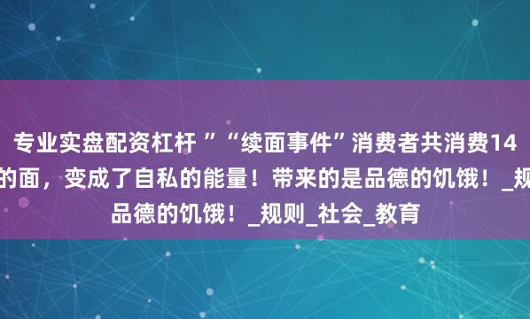 专业实盘配资杠杆 ”“续面事件”消费者共消费140.58元“多吃的面，变成了自私的能量！带来的是品德的饥饿！_规则_社会_教育